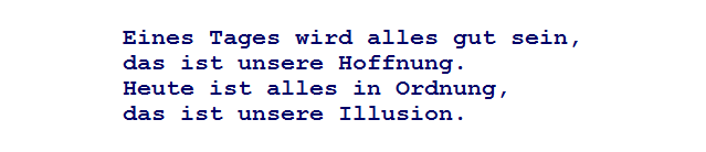 Eines Tages wird alles gut sein,
das ist unsere Hoffnung. 
Heute ist alles in Ordnung, 
das ist unsere Illusion.